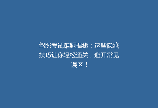 驾照考试难题揭秘：这些隐藏技巧让你轻松通关，避开常见误区！