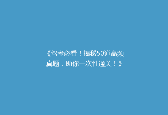 《驾考必看！揭秘50道高频真题，助你一次性通关！》