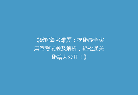 《破解驾考难题：揭秘最全实用驾考试题及解析，轻松通关秘籍大公开！》