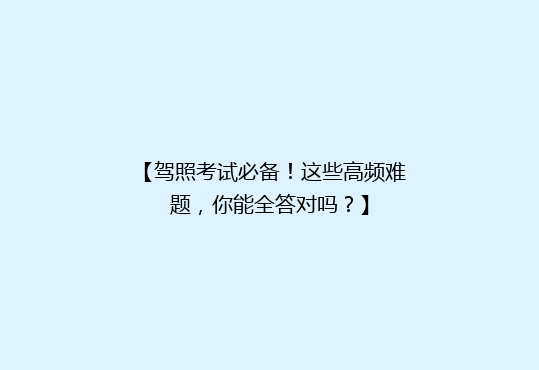 【驾照考试必备！这些高频难题，你能全答对吗？】