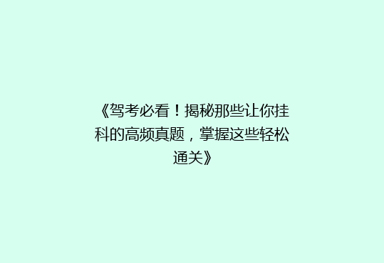 《驾考必看！揭秘那些让你挂科的高频真题，掌握这些轻松通关》