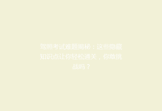 驾照考试难题揭秘：这些隐藏知识点让你轻松通关，你敢挑战吗？