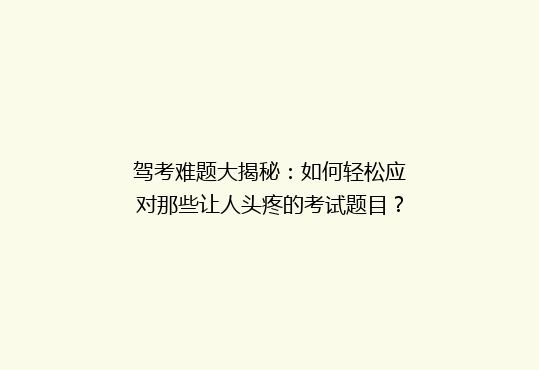 驾考难题大揭秘：如何轻松应对那些让人头疼的考试题目？