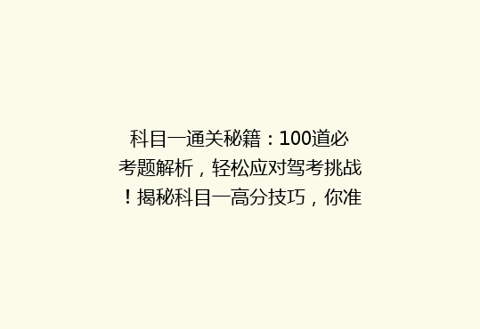 科目一通关秘籍：100道必考题解析，轻松应对驾考挑战！揭秘科目一高分技巧，你准备好了吗？