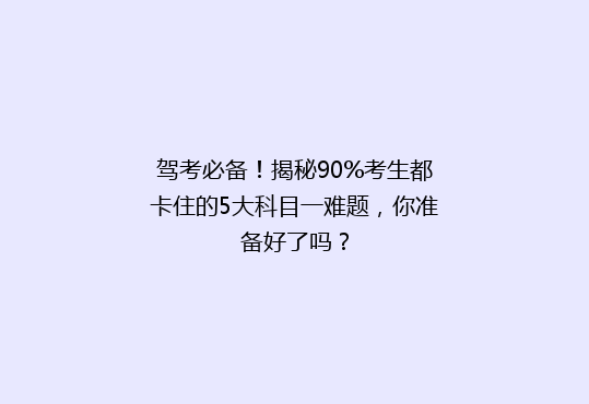 驾考必备！揭秘90%考生都卡住的5大科目一难题，你准备好了吗？