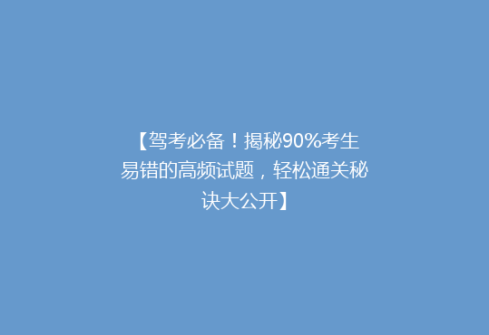 【驾考必备！揭秘90%考生易错的高频试题，轻松通关秘诀大公开】