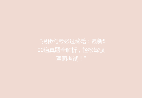 “揭秘驾考必过秘籍：最新500道真题全解析，轻松驾驭驾照考试！”