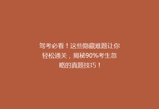 驾考必看！这些隐藏难题让你轻松通关，揭秘90%考生忽略的真题技巧！