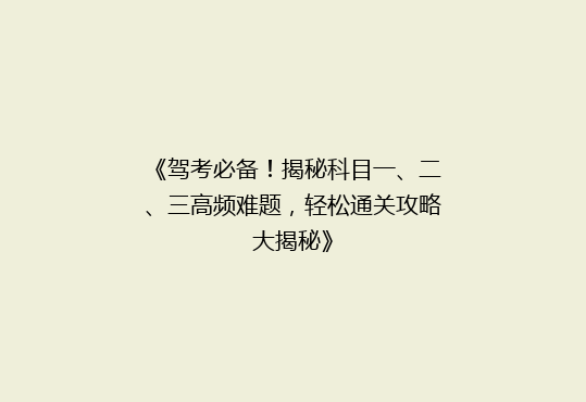 《驾考必备！揭秘科目一、二、三高频难题，轻松通关攻略大揭秘》