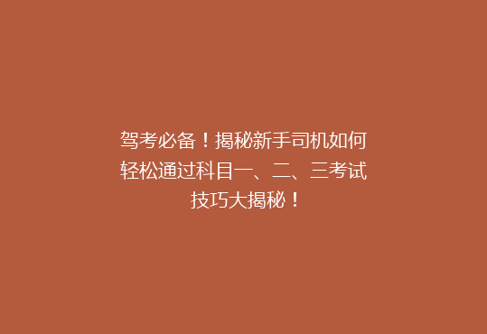 驾考必备！揭秘新手司机如何轻松通过科目一、二、三考试技巧大揭秘！