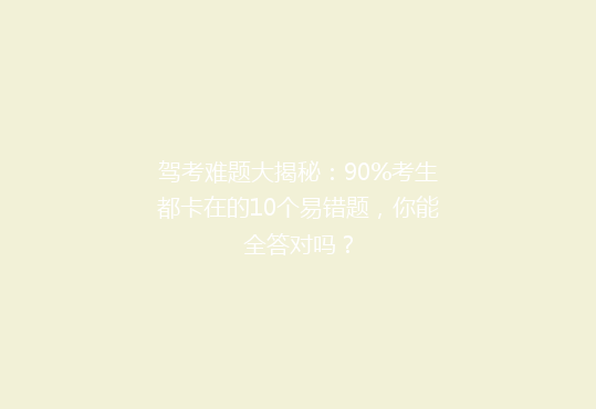 驾考难题大揭秘：90%考生都卡在的10个易错题，你能全答对吗？