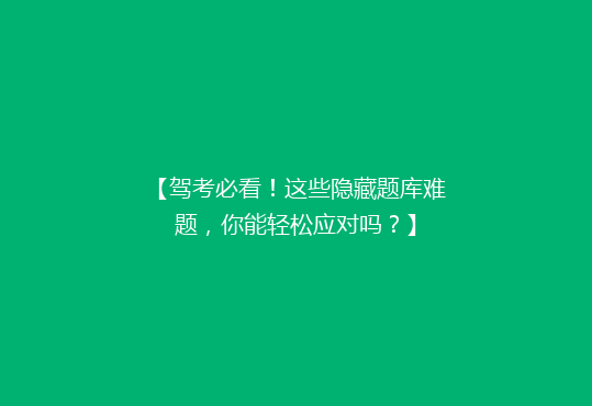 【驾考必看！这些隐藏题库难题，你能轻松应对吗？】