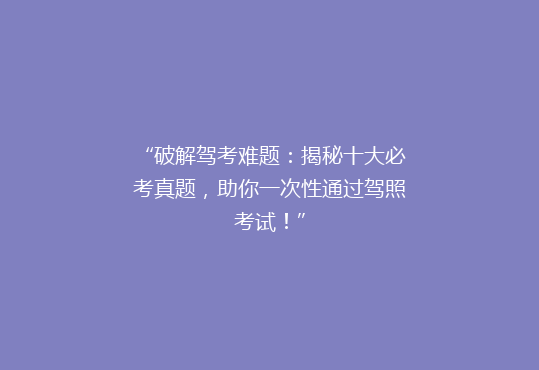 “破解驾考难题：揭秘十大必考真题，助你一次性通过驾照考试！”