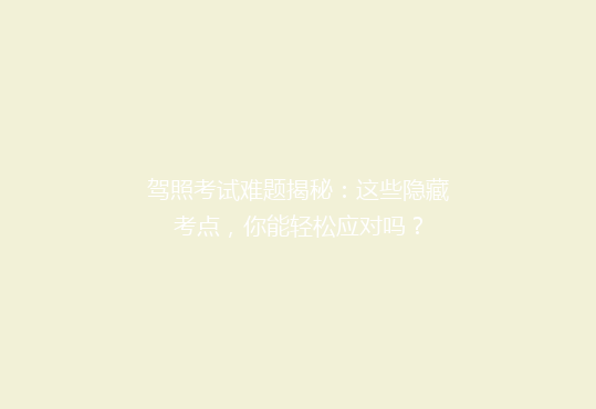 驾照考试难题揭秘：这些隐藏考点，你能轻松应对吗？