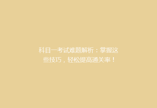 科目一考试难题解析：掌握这些技巧，轻松提高通关率！