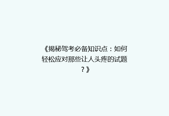 《揭秘驾考必备知识点：如何轻松应对那些让人头疼的试题？》