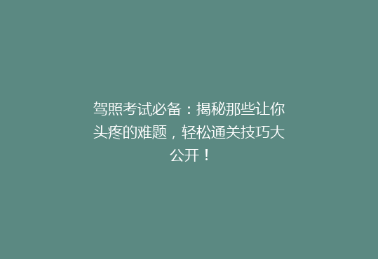 驾照考试必备：揭秘那些让你头疼的难题，轻松通关技巧大公开！