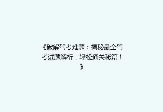 《破解驾考难题：揭秘最全驾考试题解析，轻松通关秘籍！》