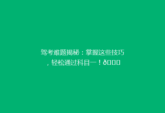 驾考难题揭秘：掌握这些技巧，轻松通过科目一！🚗