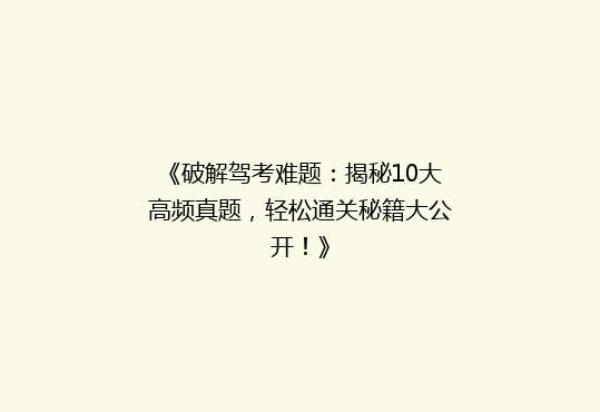 《破解驾考难题：揭秘10大高频真题，轻松通关秘籍大公开！》