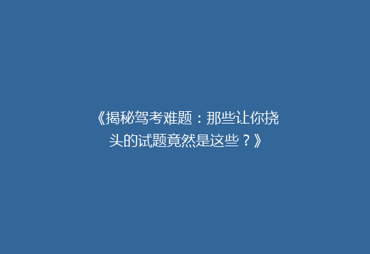 《揭秘驾考难题：那些让你挠头的试题竟然是这些？》