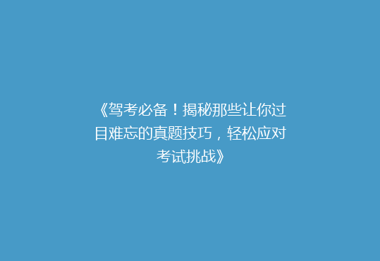 《驾考必备！揭秘那些让你过目难忘的真题技巧，轻松应对考试挑战》