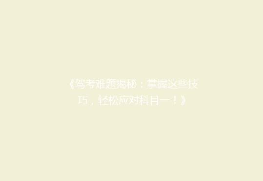 《驾考难题揭秘：掌握这些技巧，轻松应对科目一！》