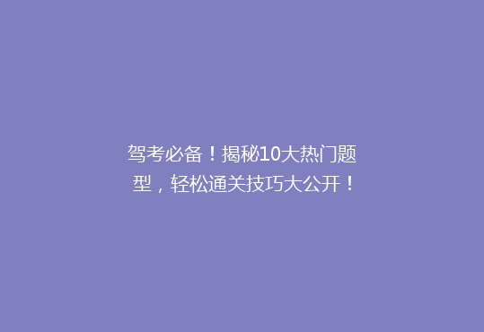 驾考必备！揭秘10大热门题型，轻松通关技巧大公开！
