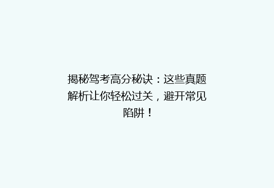 揭秘驾考高分秘诀：这些真题解析让你轻松过关，避开常见陷阱！