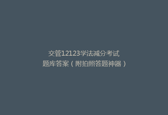 交管12123学法减分考试题库答案（附拍照答题神器）