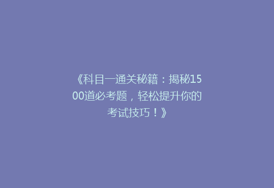 《科目一通关秘籍：揭秘1500道必考题，轻松提升你的考试技巧！》