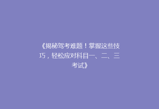 《揭秘驾考难题！掌握这些技巧，轻松应对科目一、二、三考试》