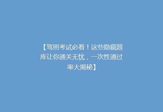 【驾照考试必看！这些隐藏题库让你通关无忧，一次性通过率大揭秘】
