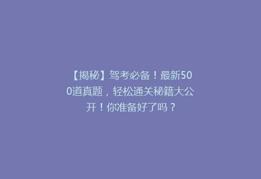 【揭秘】驾考必备！最新500道真题，轻松通关秘籍大公开！你准备好了吗？