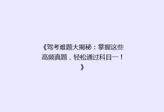 《驾考难题大揭秘：掌握这些高频真题，轻松通过科目一！》