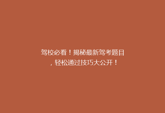 驾校必看！揭秘最新驾考题目，轻松通过技巧大公开！