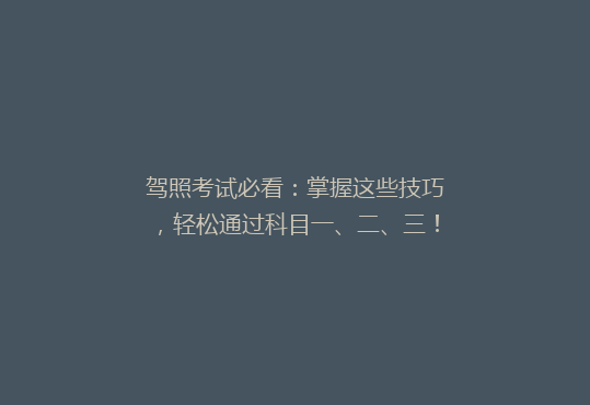 驾照考试必看：掌握这些技巧，轻松通过科目一、二、三！