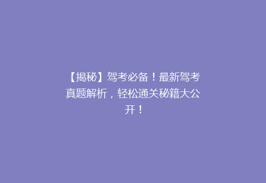 【揭秘】驾考必备！最新驾考真题解析，轻松通关秘籍大公开！