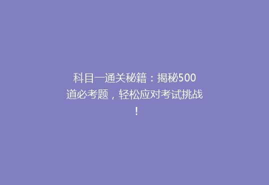 科目一通关秘籍：揭秘500道必考题，轻松应对考试挑战！