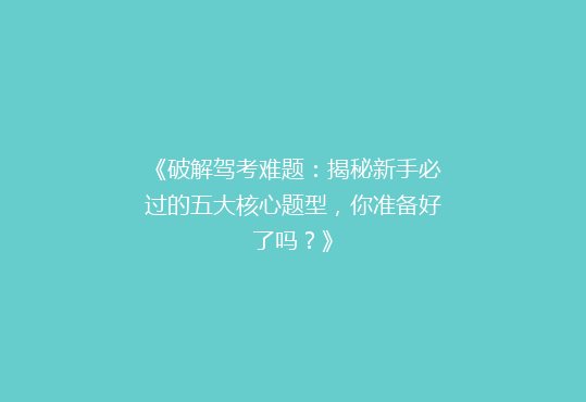 《破解驾考难题：揭秘新手必过的五大核心题型，你准备好了吗？》