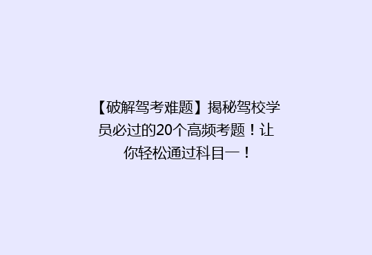 【破解驾考难题】揭秘驾校学员必过的20个高频考题！让你轻松通过科目一！