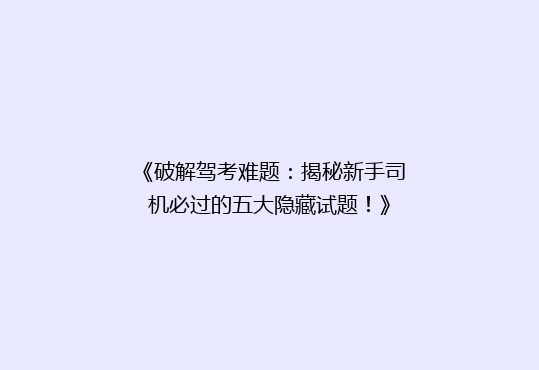 《破解驾考难题：揭秘新手司机必过的五大隐藏试题！》