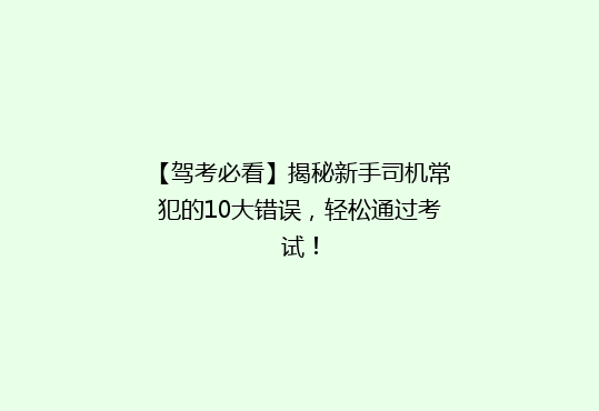 【驾考必看】揭秘新手司机常犯的10大错误，轻松通过考试！