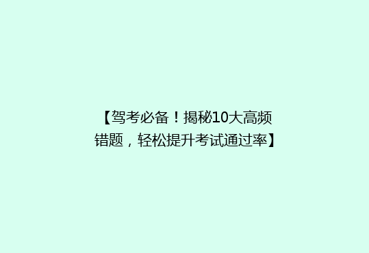 【驾考必备！揭秘10大高频错题，轻松提升考试通过率】