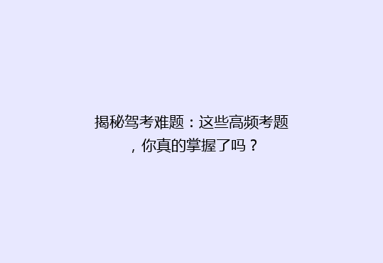 揭秘驾考难题：这些高频考题，你真的掌握了吗？