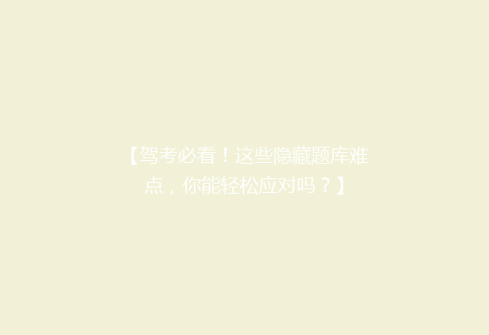 【驾考必看！这些隐藏题库难点，你能轻松应对吗？】
