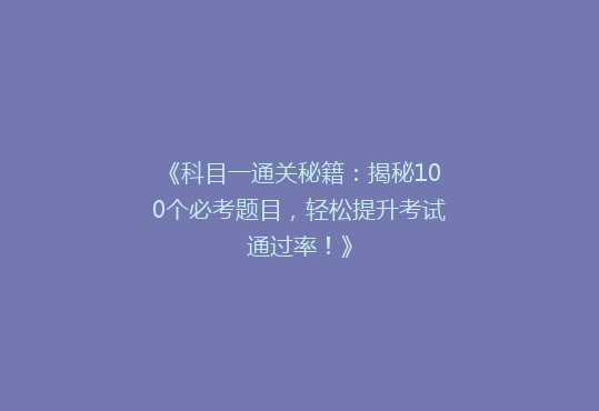 《科目一通关秘籍：揭秘100个必考题目，轻松提升考试通过率！》
