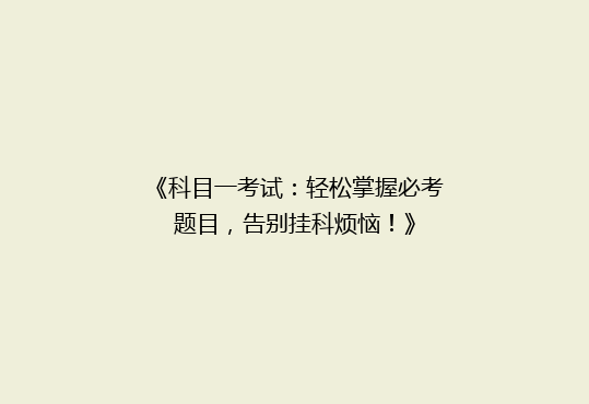 《科目一考试：轻松掌握必考题目，告别挂科烦恼！》