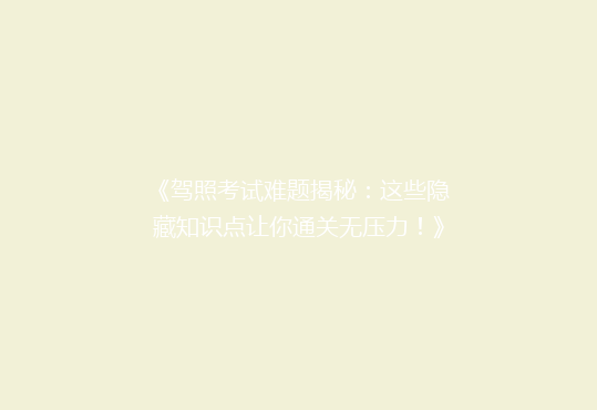 《驾照考试难题揭秘：这些隐藏知识点让你通关无压力！》