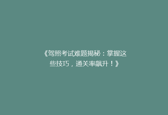 《驾照考试难题揭秘：掌握这些技巧，通关率飙升！》